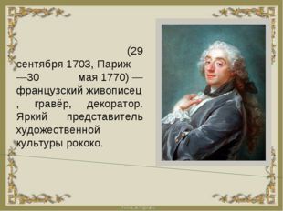 ФРАНСУА́ БУШЕ́ (29 сентября 1703, Париж —30 мая 1770) —французский живописец,