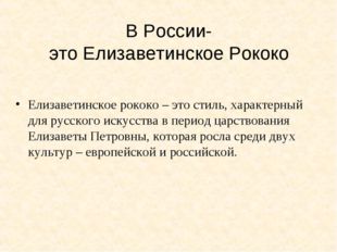 В России- это Елизаветинское Рококо Елизаветинское рококо – это стиль, характ